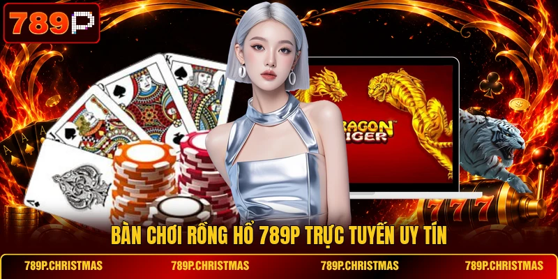 Bàn chơi Rồng Hổ 789P trực tuyến uy tín